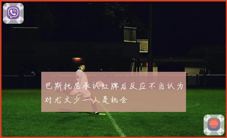 巴斯托尼承认红牌后反应不当认为对尤文少一人是机会