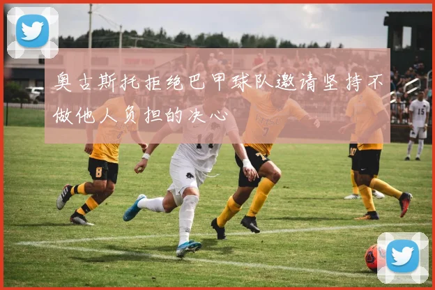 奥古斯托拒绝巴甲球队邀请坚持不做他人负担的决心