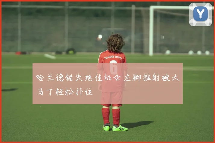 哈兰德错失绝佳机会左脚推射被大马丁轻松扑住
