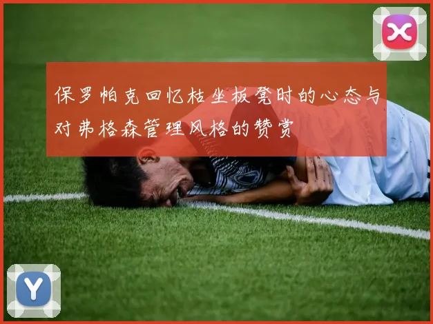 保罗帕克回忆枯坐板凳时的心态与对弗格森管理风格的赞赏