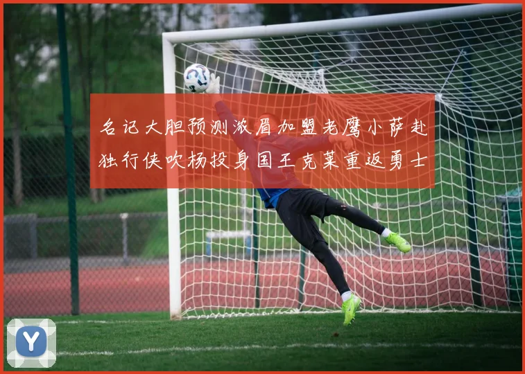 名记大胆预测浓眉加盟老鹰小萨赴独行侠吹杨投身国王克莱重返勇士