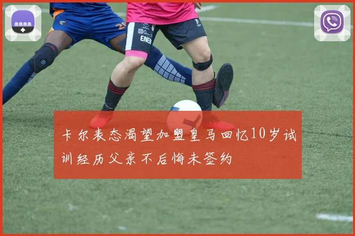 卡尔表态渴望加盟皇马回忆10岁试训经历父亲不后悔未签约