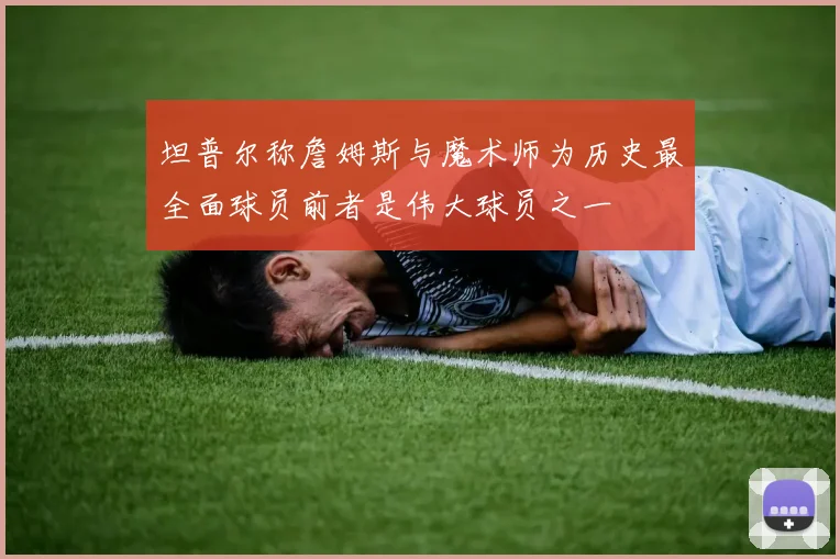 坦普尔称詹姆斯与魔术师为历史最全面球员前者是伟大球员之一