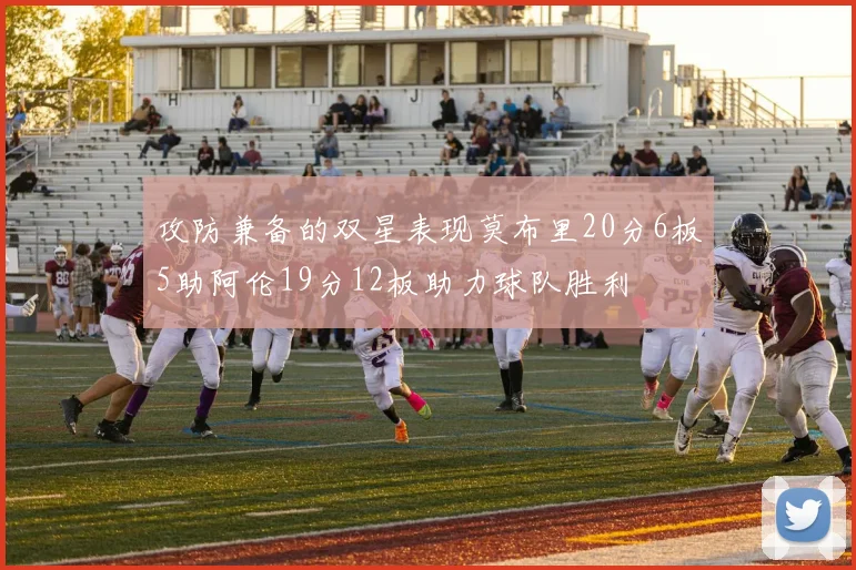 攻防兼备的双星表现莫布里20分6板5助阿伦19分12板助力球队胜利