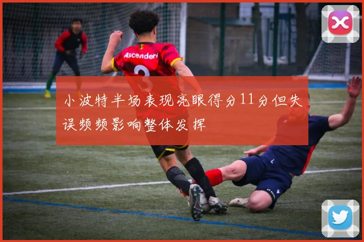 小波特半场表现亮眼得分11分但失误频频影响整体发挥