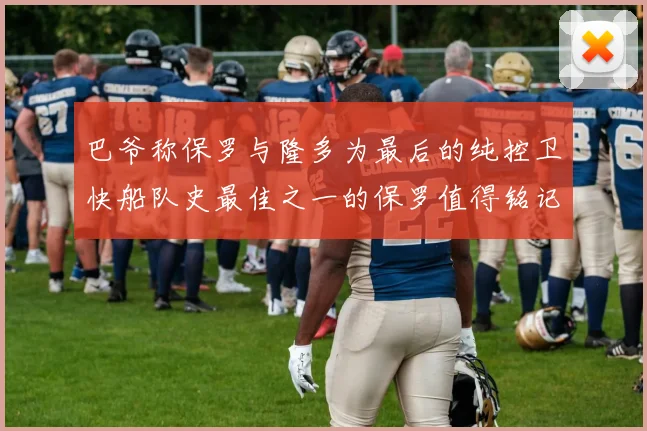 巴爷称保罗与隆多为最后的纯控卫快船队史最佳之一的保罗值得铭记