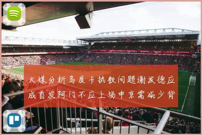 火媒分析乌度卡执教问题谢泼德应成首发阿门不应上场申京需减少背打次数