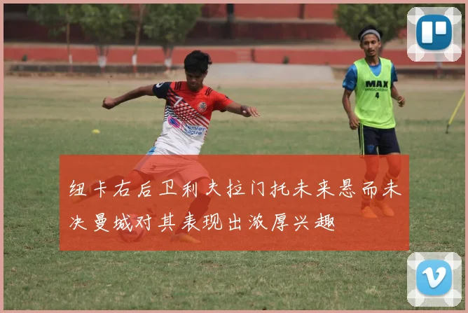 纽卡右后卫利夫拉门托未来悬而未决曼城对其表现出浓厚兴趣