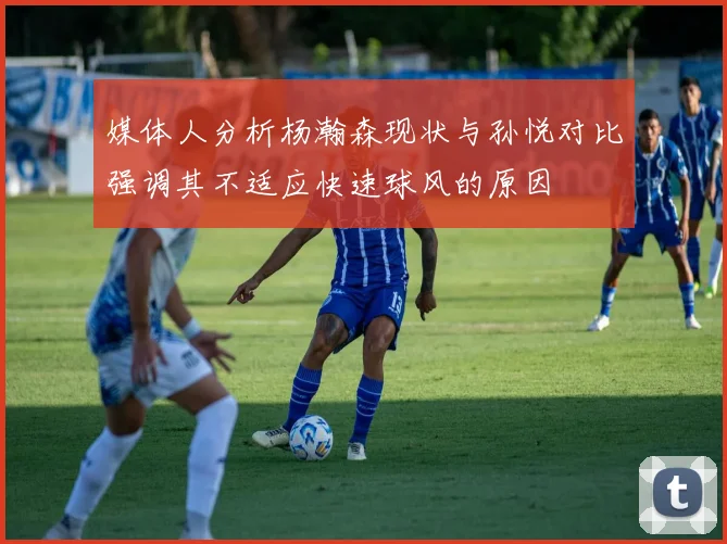 媒体人分析杨瀚森现状与孙悦对比强调其不适应快速球风的原因